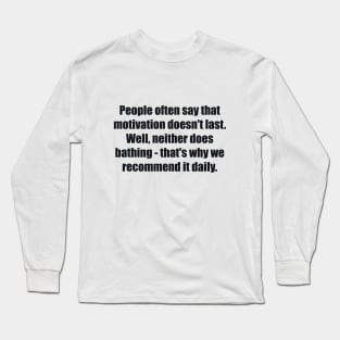 People often say that motivation doesn't last. Well, neither does bathing - that's why we recommend it daily Long Sleeve T-Shirt